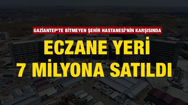 Gaziantep'te Bitmeyen Şehir Hastanesi’nin karşısında eczane yeri 7 milyona satıldı