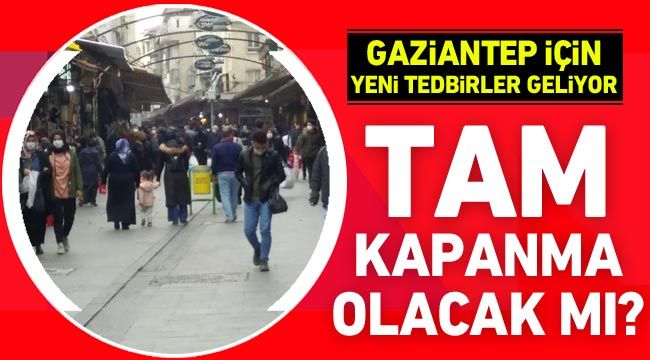 Gaziantep için yeni tedbirler geliyor! Tam kapanma olacak mı?