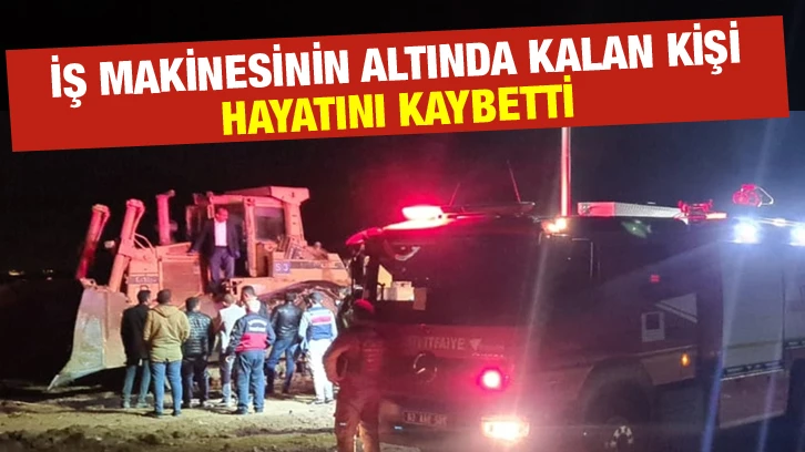 İş makinesinin altında kalan kişi hayatını kaybetti