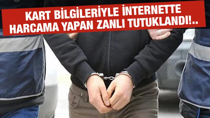 Kart bilgileriyle internette harcama yapan zanlı tutuklandı!..