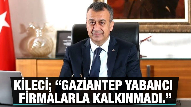 Kileci; “Gaziantep yabancı firmalarla kalkınmadı.”