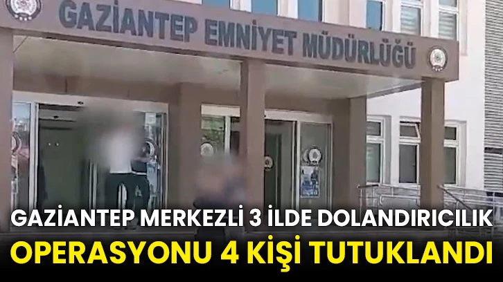 Gaziantep merkezli 3 ilde dolandırıcılık operasyonu 4 kişi tutuklandı