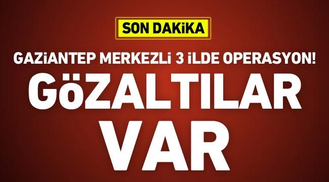 Gaziantep merkezli 3 ilde operasyon! Gözaltılar var