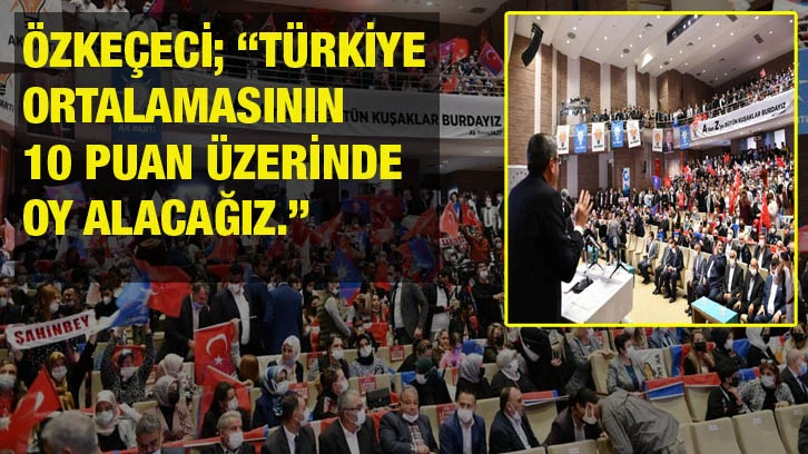 Özkeçeci; “Türkiye ortalamasının 10 puan üzerinde oy alacağız.”