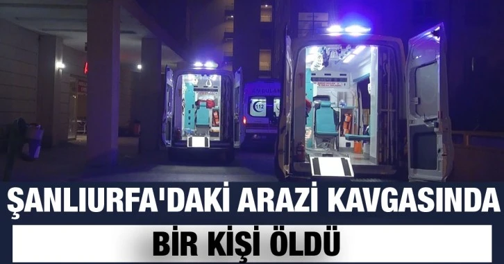 Şanlıurfa'daki arazi kavgasında bir kişi öldü