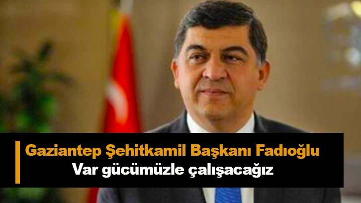 Gaziantep Şehitkamil Başkanı Fadıoğlu Var gücümüzle çalışacağız