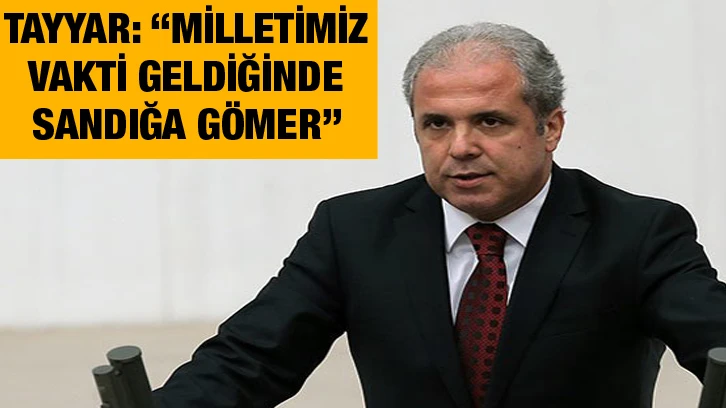 Tayyar: “Milletimiz vakti geldiğinde sandığa gömer”