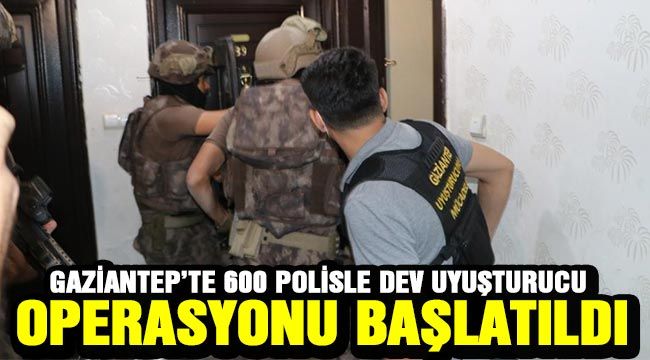 Gaziantep’te 600 polisle dev uyuşturucu operasyonu başlatıldı 