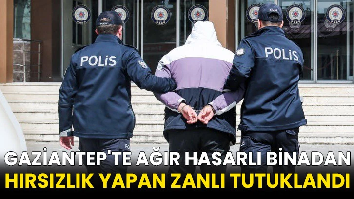 Gaziantep'te ağır hasarlı binadan hırsızlık yapan zanlı tutuklandı