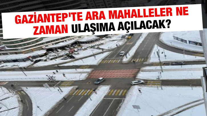 Gaziantep'te Ara Mahalleler Ne Zaman Ulaşıma Açılacak?