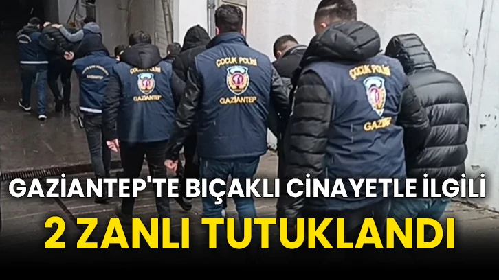 Gaziantep'te bıçaklı cinayetle ilgili 2 zanlı tutuklandı