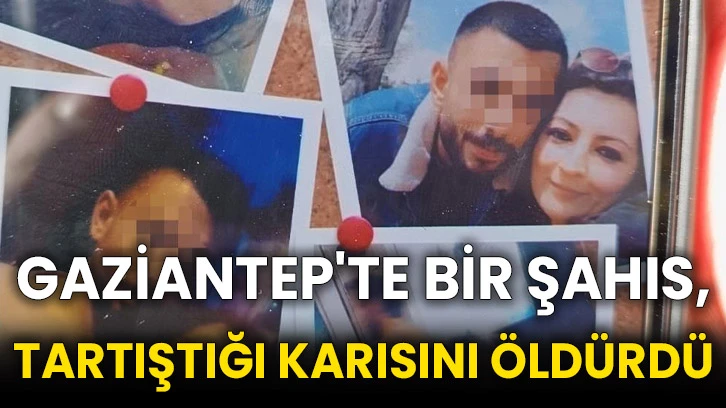 Gaziantep'te bir şahıs, tartıştığı karısını öldürdü