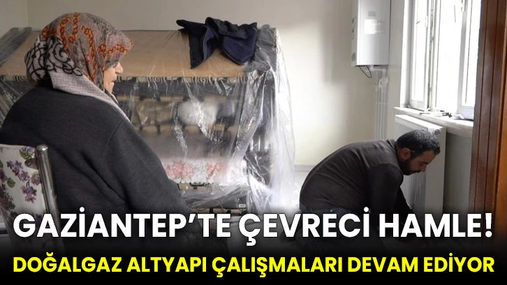 Gaziantep’te çevreci hamle! doğalgaz altyapı çalışmaları devam ediyor