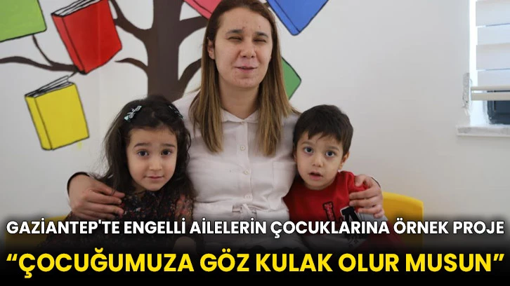 Gaziantep'te engelli ailelerin çocuklarına örnek proje “Çocuğumuza Göz Kulak Olur Musun”