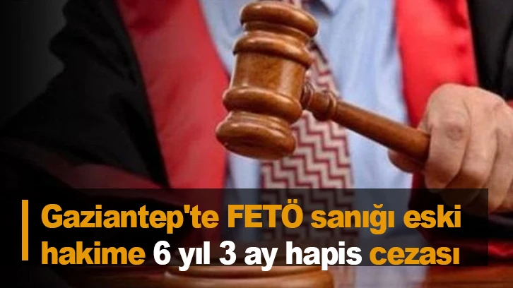 Gaziantep'te FETÖ sanığı eski hakime 6 yıl 3 ay hapis cezası