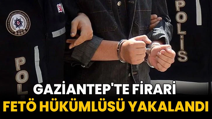 Gaziantep'te firari FETÖ hükümlüsü yakalandı