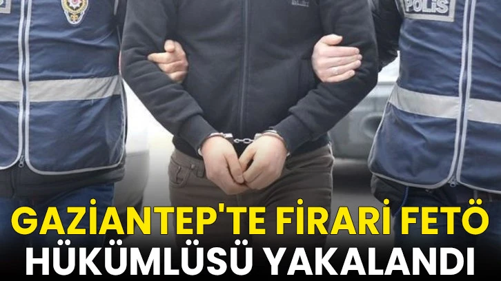 Gaziantep'te firari FETÖ hükümlüsü yakalandı