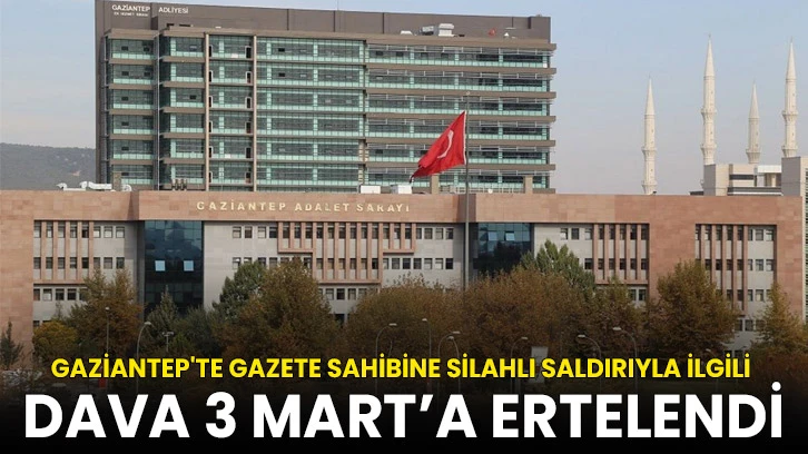 Gaziantep'te gazete sahibine silahlı saldırıyla ilgili dava 3 Mart’a ertelendi