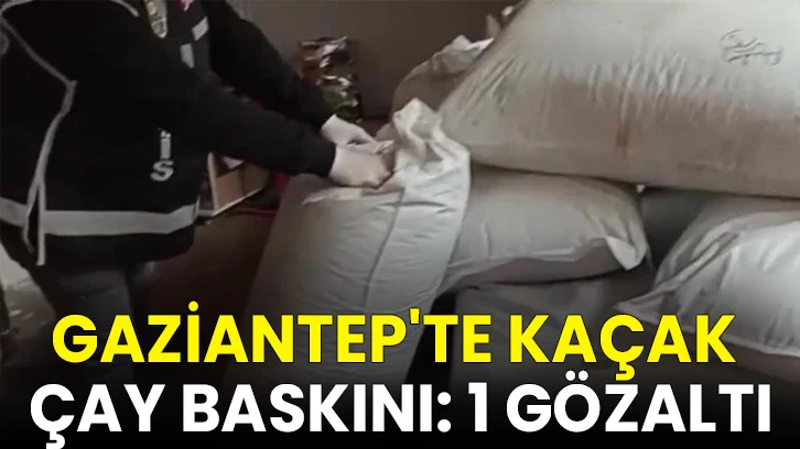 Gaziantep'te kaçak çay baskını: 1 gözaltı