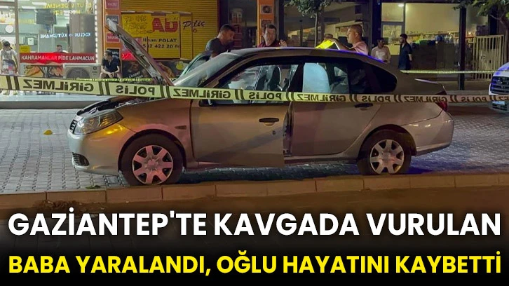 Gaziantep'te kavgada vurulan baba yaralandı, oğlu hayatını kaybetti