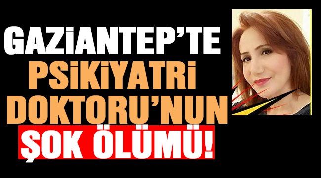 Gaziantep’te Psikiyatri Doktoru’nun şok ölümü!