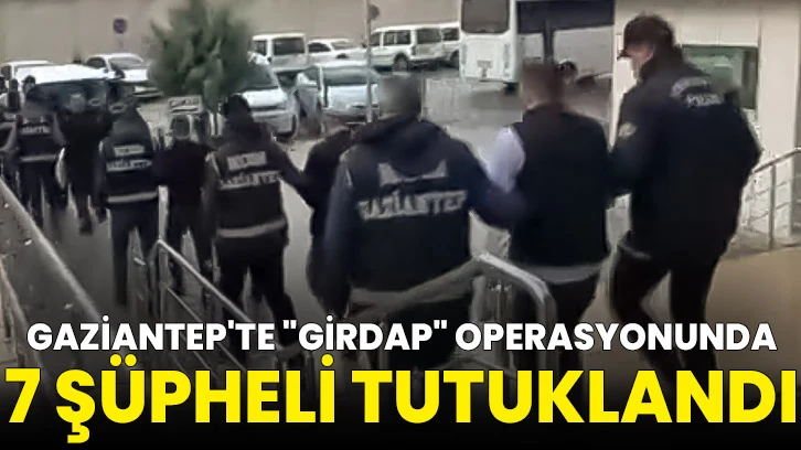 Gaziantep'te "Girdap" operasyonunda 7 şüpheli tutuklandı