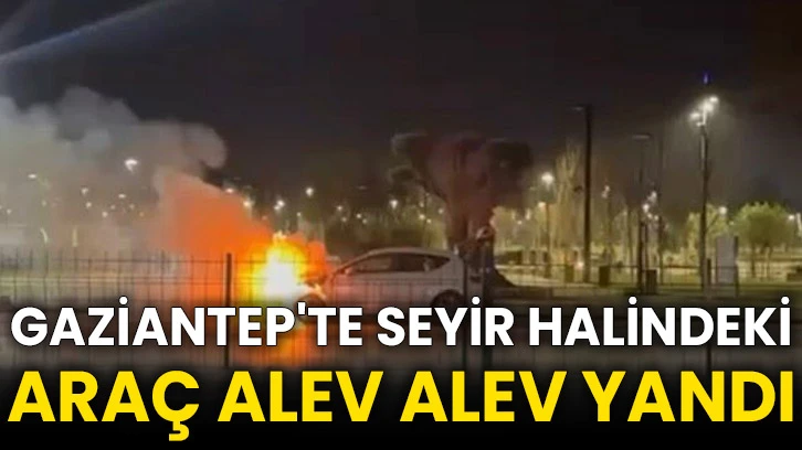 Gaziantep'te seyir halindeki araç alev alev yandı