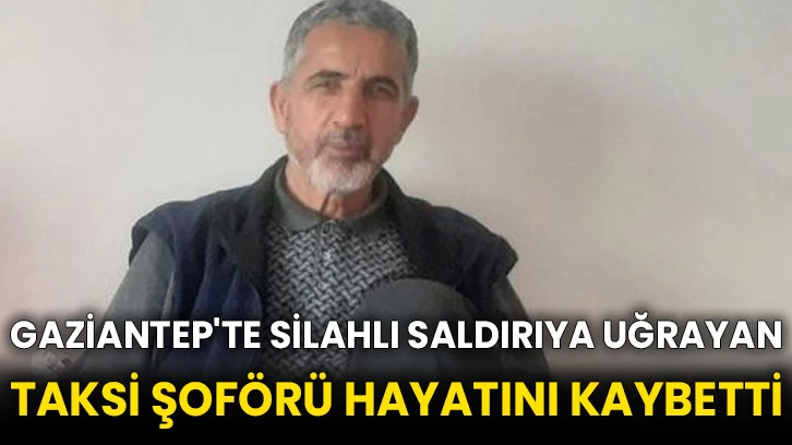 Gaziantep'te silahlı saldırıya uğrayan taksi şoförü hayatını kaybetti