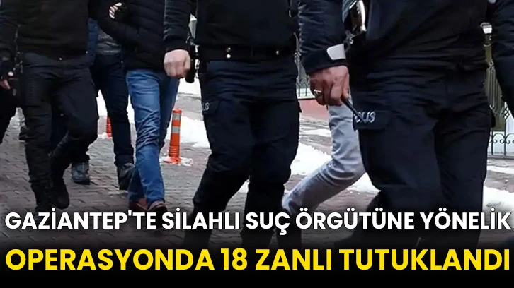 Gaziantep'te silahlı suç örgütüne yönelik operasyonda 18 zanlı tutuklandı