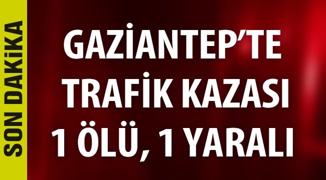 Gaziantep'te trafik kazası: 1 ölü, 1 yaralı 