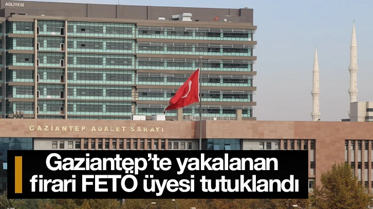 Gaziantep’te yakalanan firari FETÖ üyesi tutuklandı