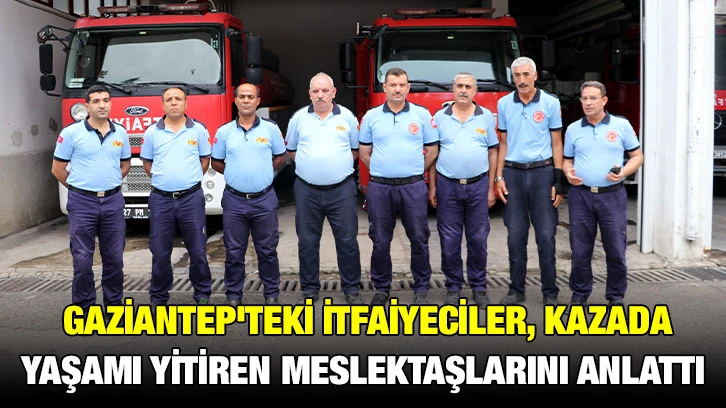  Gaziantep'teki İtfaiyeciler, Kazada Yaşamı Yitiren Meslektaşlarını Anlattı: