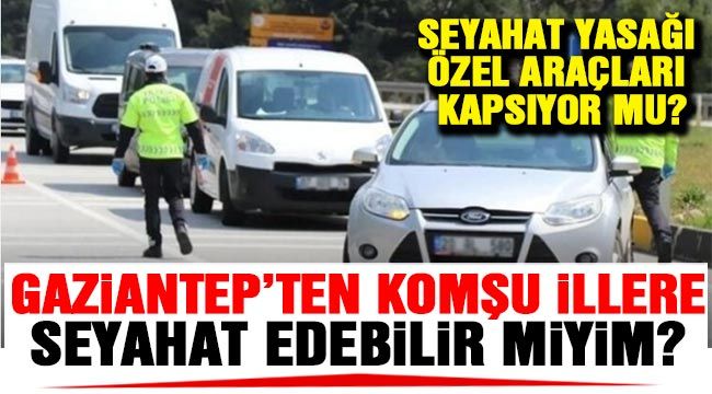 Gaziantep’ten komşu illere seyahat edebilir miyim? Seyahat yasağı özel araçları kapsıyor mu?