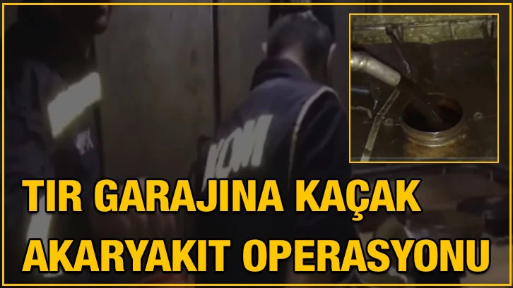 Tır garajına kaçak akaryakıt operasyonu