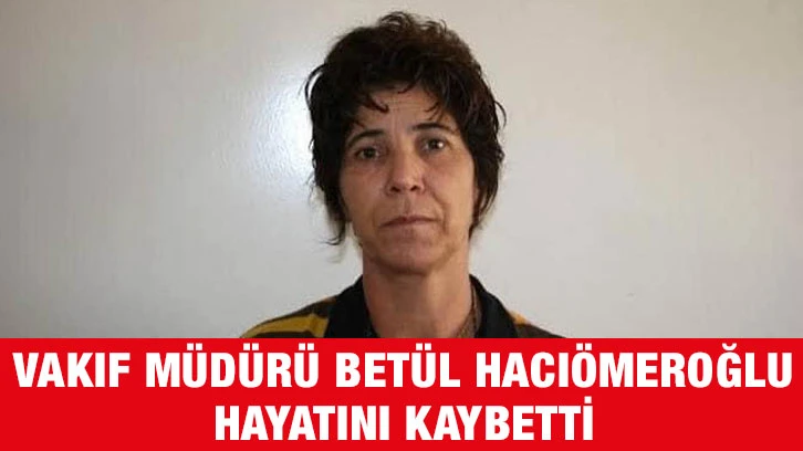 Vakıf Müdürü Betül Hacıömeroğlu hayatını kaybetti