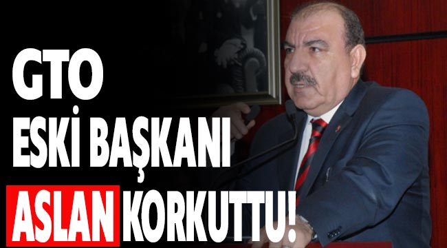 GTO Eski Başkanı Aslan korkuttu!