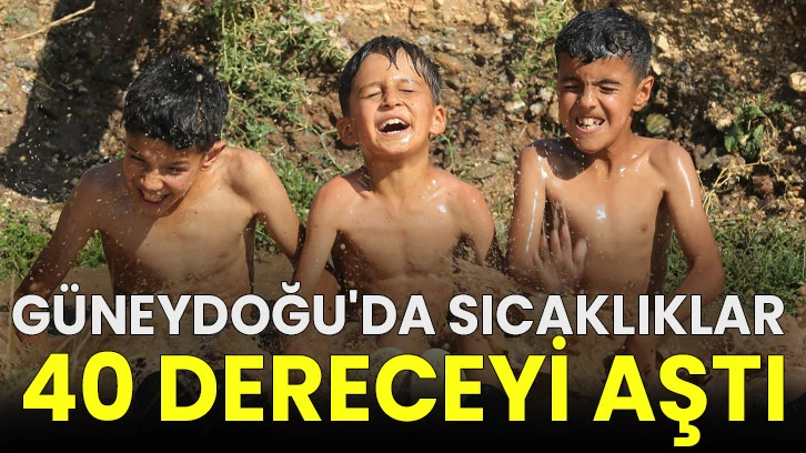 Güneydoğu'da sıcaklıklar 40 dereceyi aştı!