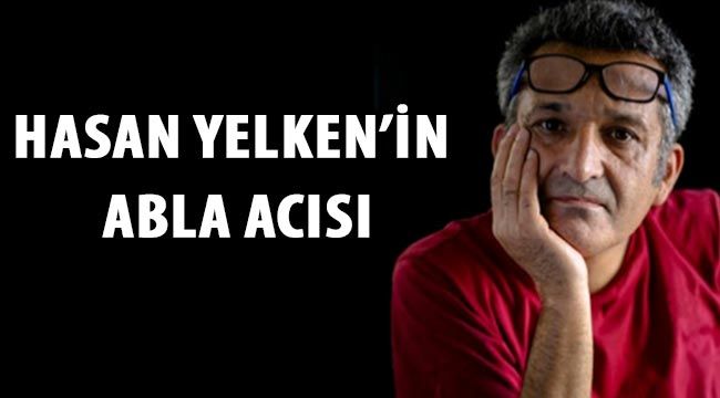 Hasan Yelken'in abla acısı