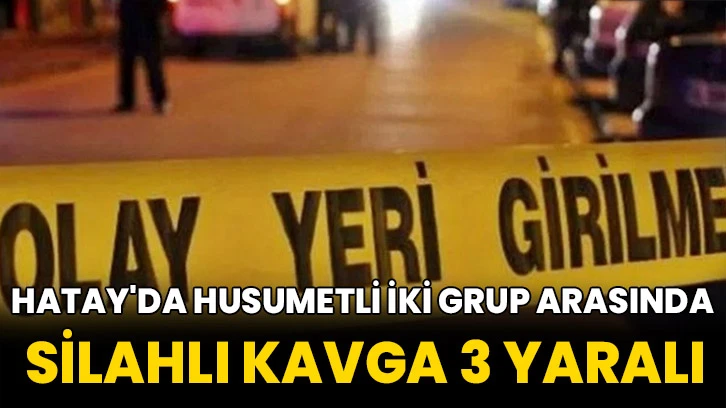 Hatay'da husumetli iki grup arasında silahlı kavga: 3 yaralı