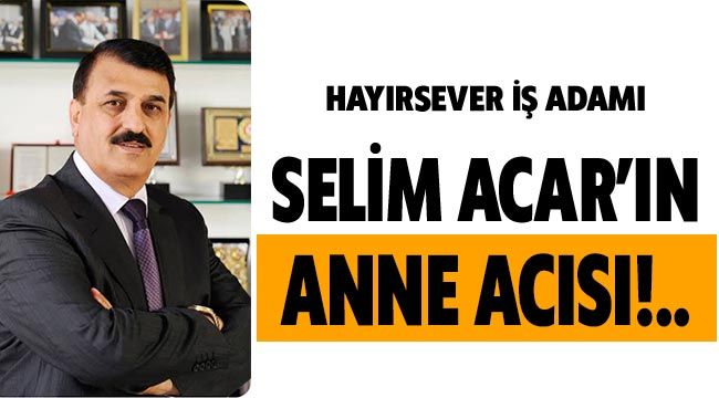 Hayırsever iş adamı Selim Acar'ın anne acısı!..