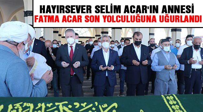 Hayırsever Selim Acar'ın annesi Fatma Acar son yolculuğuna uğurlandı-