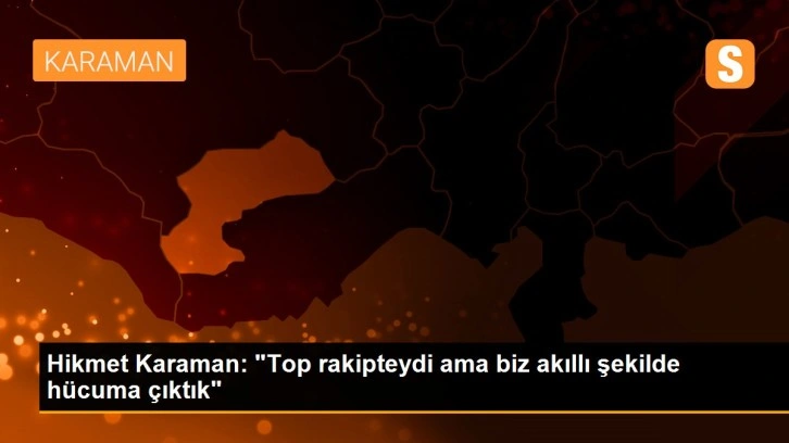 Hikmet Karaman: 'Top rakipteydi ama biz akıllı şekilde hücuma çıktık'