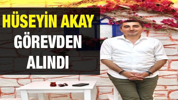 Hüseyin Akay görevden alındı