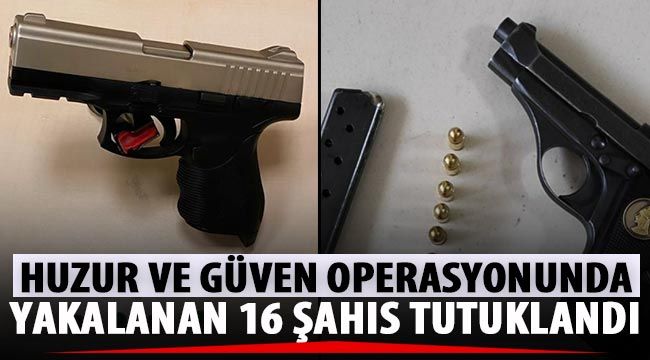 Huzur ve güven operasyonunda yakalanan 16 şahıs tutuklandı 