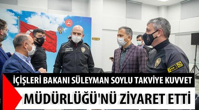 İçişleri Bakanı Süleyman Soylu Takviye Kuvvet Müdürlüğü'nü ziyaret etti