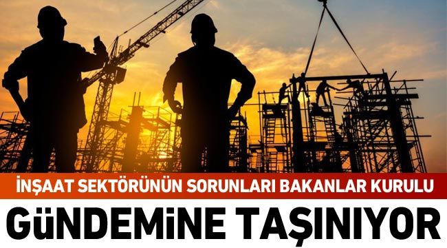 İnşaat sektörünün sorunları Bakanlar Kurulu gündemine taşınıyor