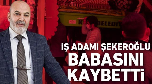 İş adamı Şekeroğlu babasını kaybetti