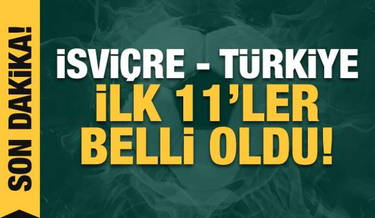 İsviçre - Türkiye! İlk 11'ler belli oldu!