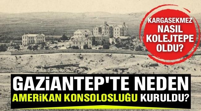 Kargasekmez nasıl Kolejtepe oldu, Gaziantep'te neden Amerikan Konsolosluğu kuruldu?