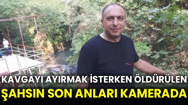 Kavgayı ayırmak isterken öldürülen şahsın son anları kamerada